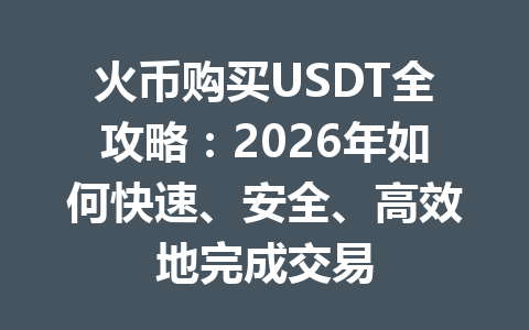 火币购买USDT全攻略：2026年如何快速、安全、高效地完成交易 一