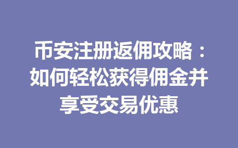 币安注册返佣攻略:如何轻松获得佣金并享受交易优惠 一