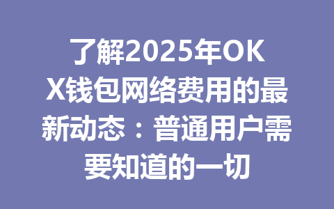了解2025年OKX钱包网络费用的最新动态：普通用户需要知道的一切 一