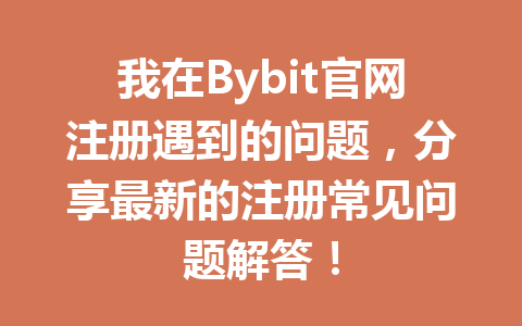 我在Bybit官网注册遇到的问题，分享最新的注册常见问题解答！ 一