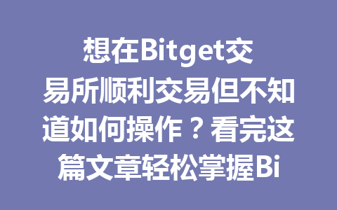 想在Bitget交易所顺利交易但不知道如何操作？看完这篇文章轻松掌握Bitget操作流程！ 一