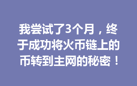 我尝试了3个月，终于成功将火币链上的币转到主网的秘密！ 一