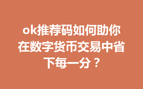 ok推荐码如何助你在数字货币交易中省下每一分？ 一