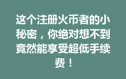 这个注册火币者的小秘密,你绝对想不到竟然能享受超低手续费! 一