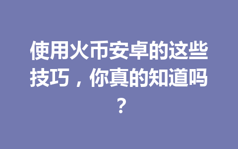 使用火币安卓的这些技巧,你真的知道吗? 一