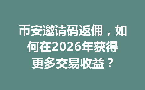 币安邀请码返佣,如何在2026年获得更多交易收益? 一