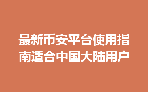 最新币安平台使用指南适合中国大陆用户 一