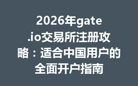 2026年gate.io交易所注册攻略:适合中国用户的全面开户指南 一