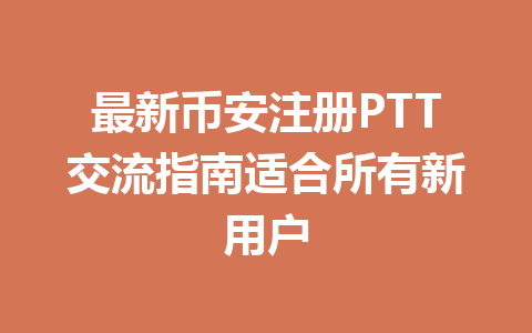 最新币安注册PTT交流指南适合所有新用户 一