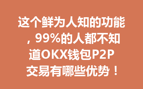 这个鲜为人知的功能，99%的人都不知道OKX钱包P2P交易有哪些优势！ 一
