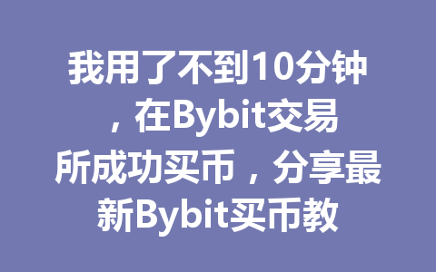 我用了不到10分钟,在Bybit交易所成功买币,分享最新Bybit买币教程! 一