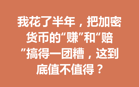我花了半年,把加密货币的“赚”和“赔”搞得一团糟,这到底值不值得? 一