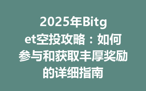 2025年Bitget空投攻略：如何参与和获取丰厚奖励的详细指南 一