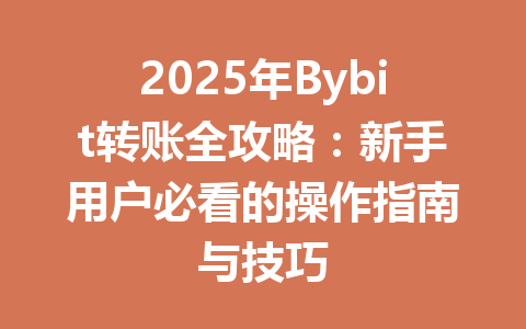 2025年Bybit转账全攻略：新手用户必看的操作指南与技巧 一