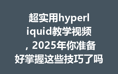 超实用hyperliquid教学视频,2025年你准备好掌握这些技巧了吗? 一