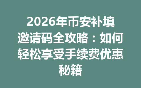 2026年币安补填邀请码全攻略:如何轻松享受手续费优惠秘籍 一