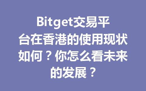 Bitget交易平台在香港的使用现状如何？你怎么看未来的发展？ 一