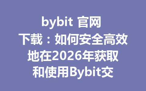 bybit 官网 下载:如何安全高效地在2026年获取和使用Bybit交易平台 一