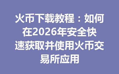 火币下载教程:如何在2026年安全快速获取并使用火币交易所应用 一