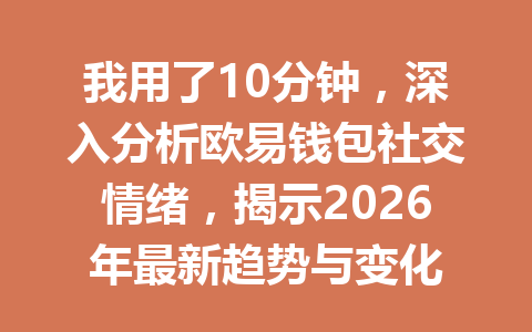 我用了10分钟，深入分析欧易钱包社交情绪，揭示2026年最新趋势与变化 一