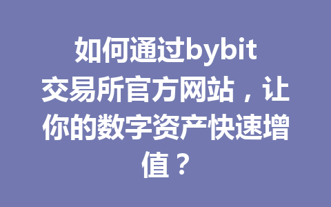 如何通过bybit交易所官方网站，让你的数字资产快速增值？ 一