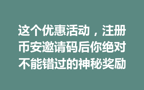 这个优惠活动,注册币安邀请码后你绝对不能错过的神秘奖励 一