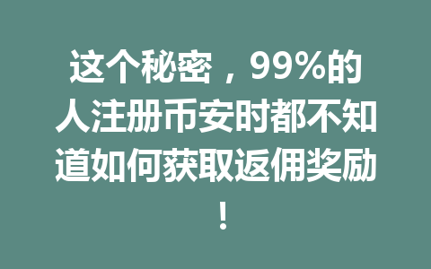 这个秘密,99%的人注册币安时都不知道如何获取返佣奖励! 一