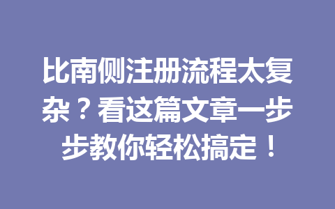 比南侧注册流程太复杂?看这篇文章一步步教你轻松搞定! 一