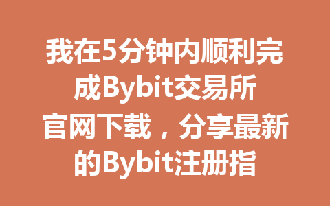 我在5分钟内顺利完成Bybit交易所官网下载,分享最新的Bybit注册指南! 一