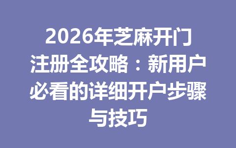 2026年芝麻开门注册全攻略:新用户必看的详细开户步骤与技巧 一