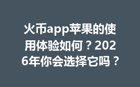 火币app苹果的使用体验如何？2026年你会选择它吗？ 一
