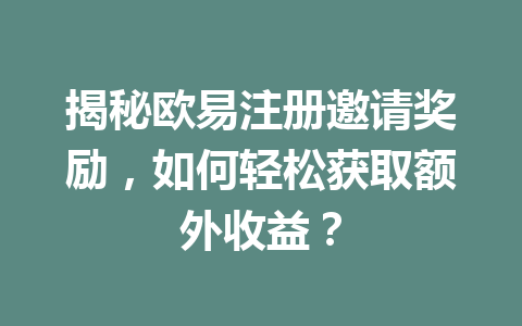 揭秘欧易注册邀请奖励,如何轻松获取额外收益? 一