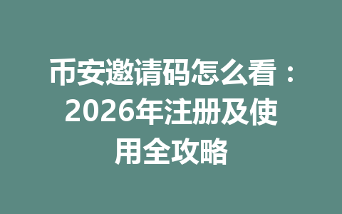 币安邀请码怎么看：2026年注册及使用全攻略 一