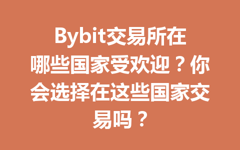 Bybit交易所在哪些国家受欢迎?你会选择在这些国家交易吗? 一