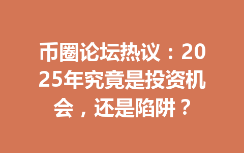 币圈论坛热议：2025年究竟是投资机会，还是陷阱？ 一