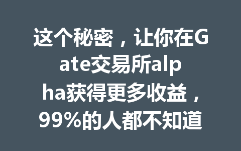 这个秘密，让你在Gate交易所alpha获得更多收益，99%的人都不知道！ 一