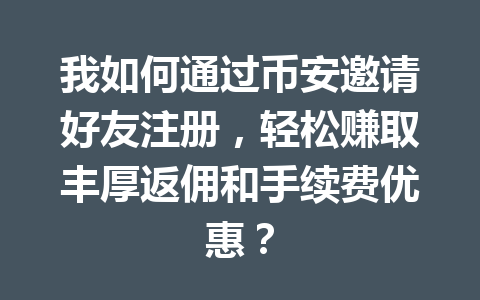 我如何通过币安邀请好友注册,轻松赚取丰厚返佣和手续费优惠? 一