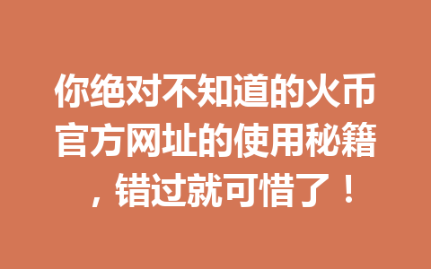 你绝对不知道的火币官方网址的使用秘籍,错过就可惜了! 一