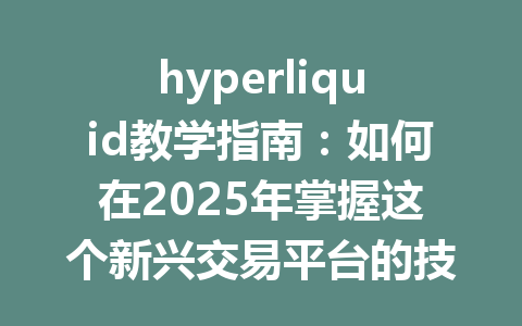 hyperliquid教学指南：如何在2025年掌握这个新兴交易平台的技巧与策略？ 一