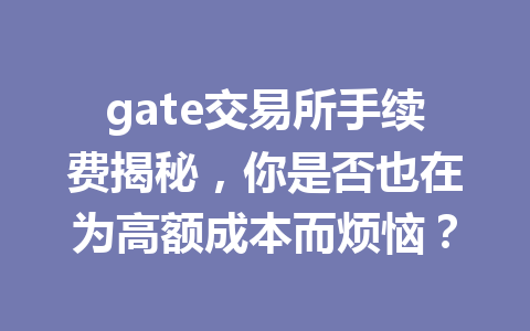 gate交易所手续费揭秘,你是否也在为高额成本而烦恼? 一