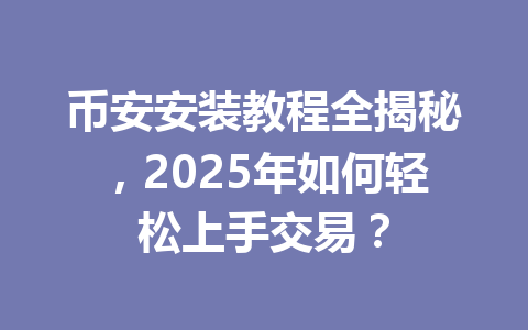 币安安装教程全揭秘，2025年如何轻松上手交易？ 一