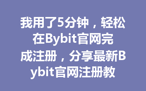 我用了5分钟,轻松在Bybit官网完成注册,分享最新Bybit官网注册教程 一