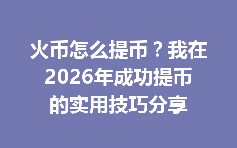 火币怎么提币？我在2026年成功提币的实用技巧分享 一