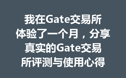 我在Gate交易所体验了一个月,分享真实的Gate交易所评测与使用心得 一