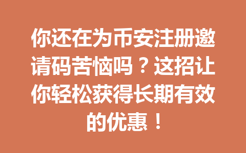 你还在为币安注册邀请码苦恼吗?这招让你轻松获得长期有效的优惠! 一