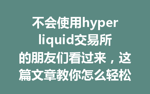 不会使用hyperliquid交易所的朋友们看过来，这篇文章教你怎么轻松上手！ 一