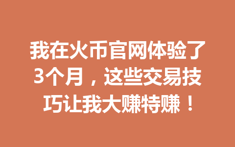 我在火币官网体验了3个月,这些交易技巧让我大赚特赚! 一