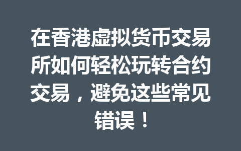 在香港虚拟货币交易所如何轻松玩转合约交易,避免这些常见错误! 一