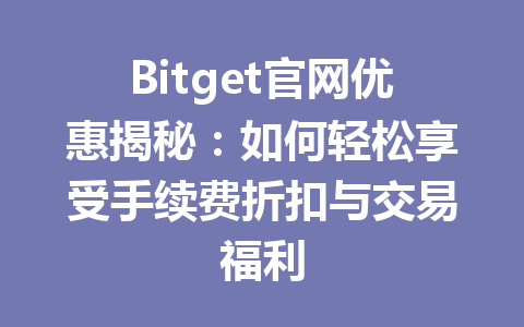 Bitget官网优惠揭秘:如何轻松享受手续费折扣与交易福利 一