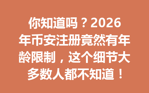 你知道吗？2026年币安注册竟然有年龄限制，这个细节大多数人都不知道！ 一
